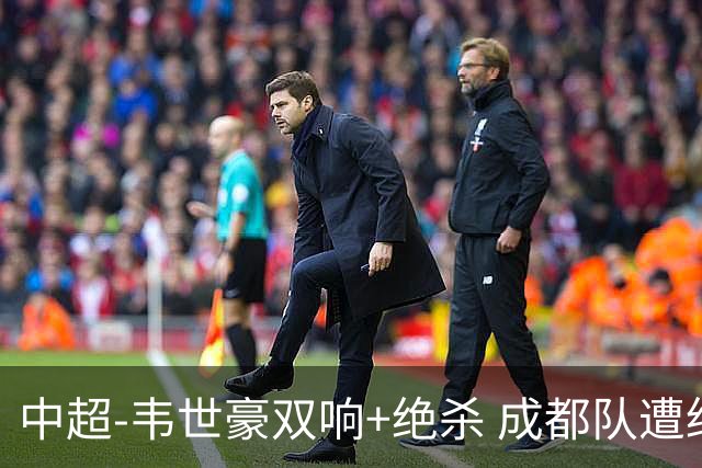 中超-韦世豪双响+绝杀 成都队遭绝平后反绝杀3-2新鹏城