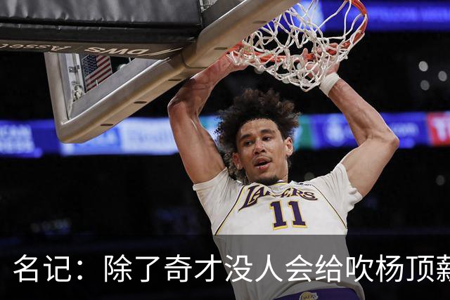 名记：除了奇才没人会给吹杨顶薪 浓眉交易价值低也因想要顶薪