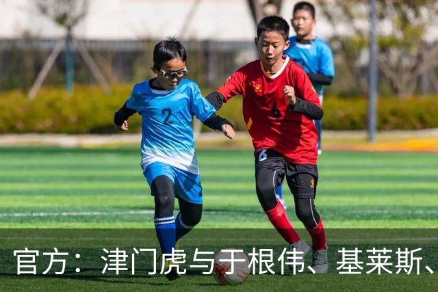 官方：津门虎与于根伟、基莱斯、黄嘉辉、谢维军等多人完成续约