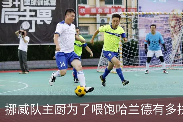 挪威队主厨为了喂饱哈兰德有多拼？他每天要补充6000卡路里热量，进入淘汰赛后球队紧急订购食材