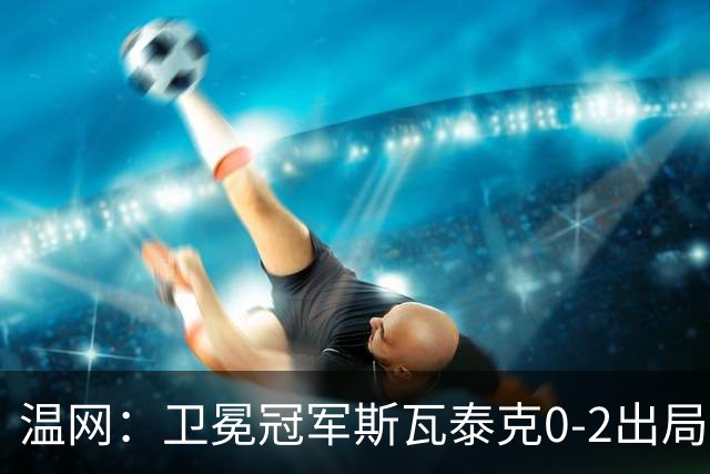 温网：卫冕冠军斯瓦泰克0-2出局 莱巴金娜0-2无缘16强